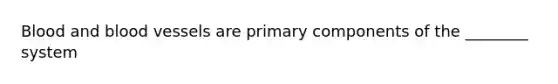 Blood and blood vessels are primary components of the ________ system