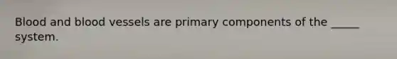 Blood and blood vessels are primary components of the _____ system.