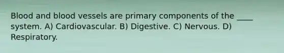 Blood and blood vessels are primary components of the ____ system. A) Cardiovascular. B) Digestive. C) Nervous. D) Respiratory.