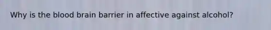 Why is the blood brain barrier in affective against alcohol?
