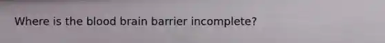 Where is the blood brain barrier incomplete?