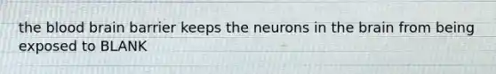 the blood brain barrier keeps the neurons in the brain from being exposed to BLANK