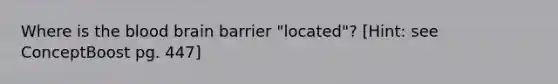 Where is the blood brain barrier "located"? [Hint: see ConceptBoost pg. 447]