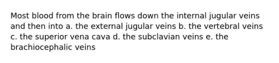 Most blood from the brain flows down the internal jugular veins and then into a. the external jugular veins b. the vertebral veins c. the superior vena cava d. the subclavian veins e. the brachiocephalic veins