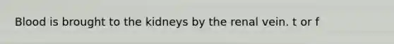 Blood is brought to the kidneys by the renal vein. t or f