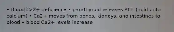 • Blood Ca2+ deficiency • parathyroid releases PTH (hold onto calcium) • Ca2+ moves from bones, kidneys, and intestines to blood • blood Ca2+ levels increase