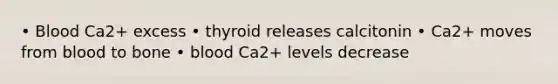 • Blood Ca2+ excess • thyroid releases calcitonin • Ca2+ moves from blood to bone • blood Ca2+ levels decrease