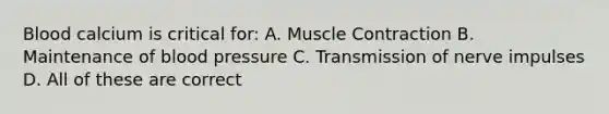 Blood calcium is critical for: A. Muscle Contraction B. Maintenance of blood pressure C. Transmission of nerve impulses D. All of these are correct