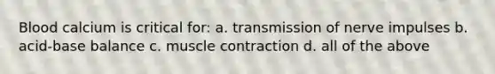 Blood calcium is critical for: a. transmission of nerve impulses b. acid-base balance c. muscle contraction d. all of the above
