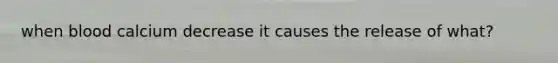 when blood calcium decrease it causes the release of what?