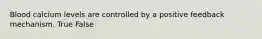 Blood calcium levels are controlled by a positive feedback mechanism. True False