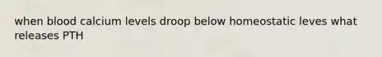 when blood calcium levels droop below homeostatic leves what releases PTH