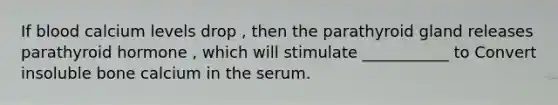 If blood calcium levels drop , then the parathyroid gland releases parathyroid hormone , which will stimulate ___________ to Convert insoluble bone calcium in the serum.