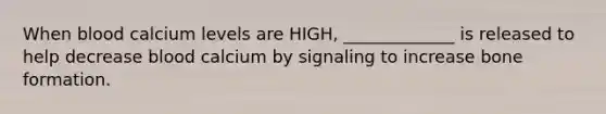 When blood calcium levels are HIGH, _____________ is released to help decrease blood calcium by signaling to increase bone formation.