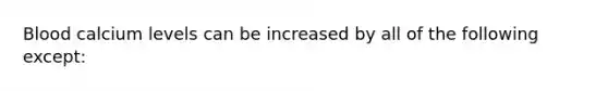 Blood calcium levels can be increased by all of the following except: