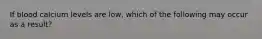 If blood calcium levels are low, which of the following may occur as a result?