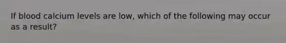 If blood calcium levels are low, which of the following may occur as a result?