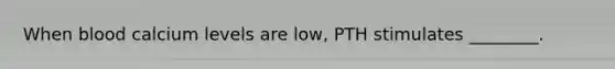 When blood calcium levels are low, PTH stimulates ________.