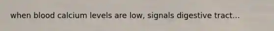 when blood calcium levels are low, signals digestive tract...