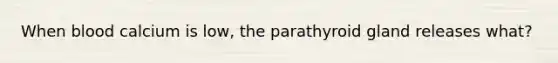 When blood calcium is low, the parathyroid gland releases what?
