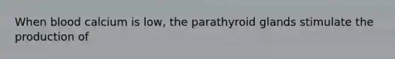 When blood calcium is low, the parathyroid glands stimulate the production of