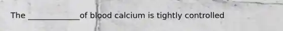 The _____________of blood calcium is tightly controlled