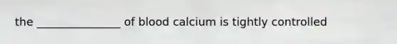 the _______________ of blood calcium is tightly controlled