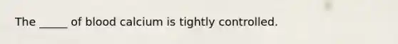 The _____ of blood calcium is tightly controlled.