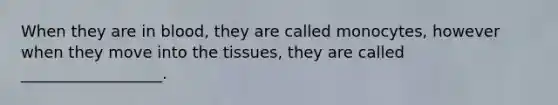 When they are in blood, they are called monocytes, however when they move into the tissues, they are called __________________.