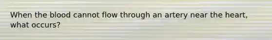 When the blood cannot flow through an artery near the heart, what occurs?