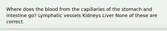 Where does the blood from the capillaries of the stomach and intestine go? Lymphatic vessels Kidneys Liver None of these are correct.