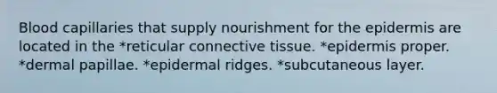 Blood capillaries that supply nourishment for the epidermis are located in the *reticular connective tissue. *epidermis proper. *dermal papillae. *epidermal ridges. *subcutaneous layer.