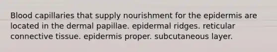 Blood capillaries that supply nourishment for the epidermis are located in the dermal papillae. epidermal ridges. reticular connective tissue. epidermis proper. subcutaneous layer.