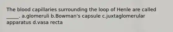 The blood capillaries surrounding the loop of Henle are called _____. a.glomeruli b.Bowman's capsule c.juxtaglomerular apparatus d.vasa recta