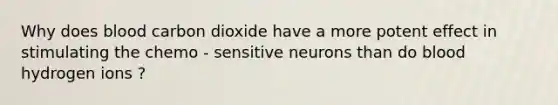 Why does blood carbon dioxide have a more potent effect in stimulating the chemo - sensitive neurons than do blood hydrogen ions ?