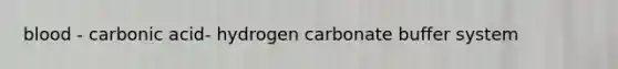 blood - carbonic acid- hydrogen carbonate buffer system