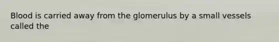 Blood is carried away from the glomerulus by a small vessels called the