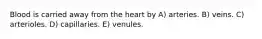 Blood is carried away from the heart by A) arteries. B) veins. C) arterioles. D) capillaries. E) venules.