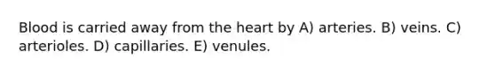 Blood is carried away from the heart by A) arteries. B) veins. C) arterioles. D) capillaries. E) venules.