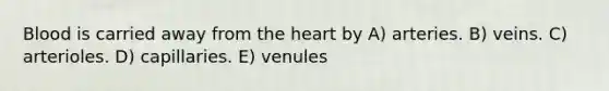 Blood is carried away from the heart by A) arteries. B) veins. C) arterioles. D) capillaries. E) venules