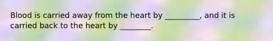 Blood is carried away from the heart by _________, and it is carried back to the heart by ________.