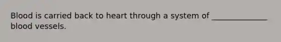 Blood is carried back to heart through a system of ______________ blood vessels.