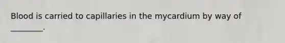 Blood is carried to capillaries in the mycardium by way of ________.