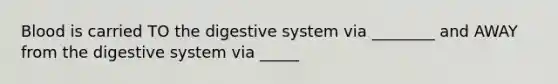 Blood is carried TO the digestive system via ________ and AWAY from the digestive system via _____