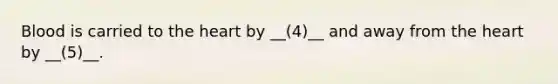 Blood is carried to the heart by __(4)__ and away from the heart by __(5)__.