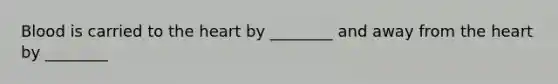 Blood is carried to the heart by ________ and away from the heart by ________