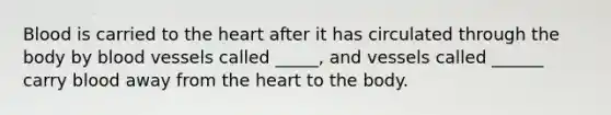 Blood is carried to <a href='https://www.questionai.com/knowledge/kya8ocqc6o-the-heart' class='anchor-knowledge'>the heart</a> after it has circulated through the body by <a href='https://www.questionai.com/knowledge/kZJ3mNKN7P-blood-vessels' class='anchor-knowledge'>blood vessels</a> called _____, and vessels called ______ carry blood away from the heart to the body.