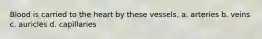 Blood is carried to the heart by these vessels. a. arteries b. veins c. auricles d. capillaries