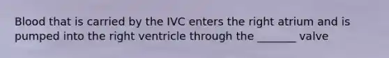 Blood that is carried by the IVC enters the right atrium and is pumped into the right ventricle through the _______ valve