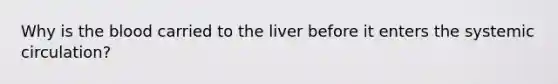 Why is <a href='https://www.questionai.com/knowledge/k7oXMfj7lk-the-blood' class='anchor-knowledge'>the blood</a> carried to the liver before it enters the systemic circulation?